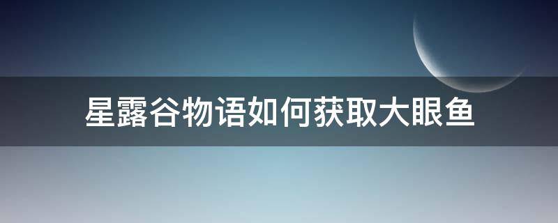 星露谷物语如何获取大眼鱼（星露谷物语如何获得大眼鱼）
