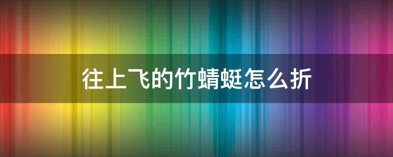 往上飞的竹蜻蜓怎么折 折纸竹蜻蜓可以往上飞