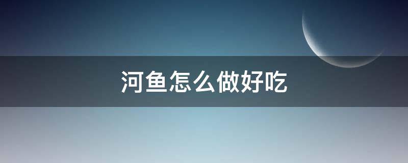 河鱼怎么做好吃 河鱼怎么做好吃又简单