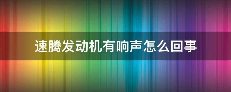 速腾发动机有响声怎么回事 速腾启动后有响声怎么回事