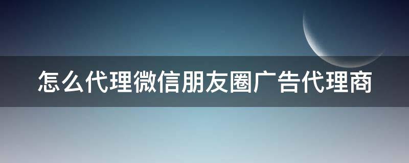 怎么代理微信朋友圈广告代理商（微信朋友圈广告代理费多少）