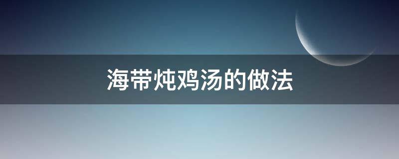 海带炖鸡汤的做法 海带炖鸡汤怎么做