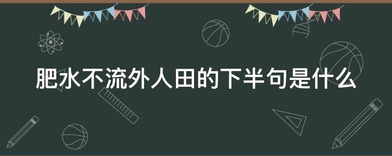 肥水不流外人田的下半句是什么（肥水不流外人田的上一句是什么）