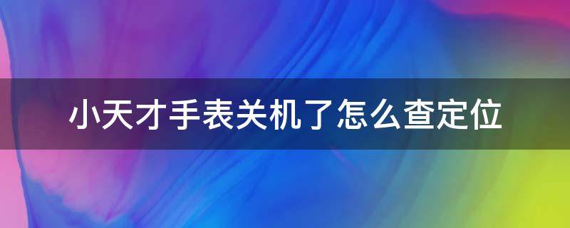 小天才手表关机了怎么查定位（小天才电话手表关机能查到定位吗）