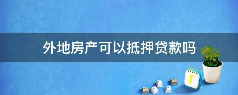 外地房产可以抵押贷款吗 可以异地房产抵押贷款吗