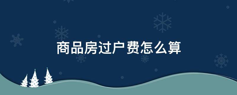 商品房过户费怎么算 门面商品房过户费怎么算