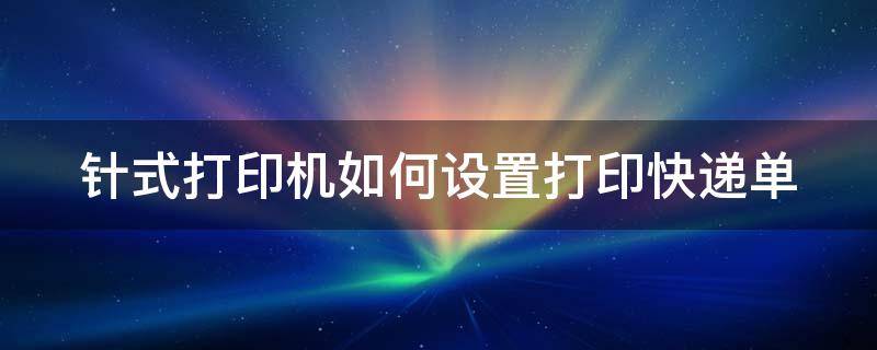 针式打印机如何设置打印快递单 针式打印机如何设置打印快递单子