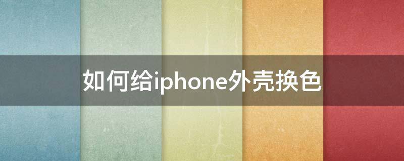 如何给iphone外壳换色 iphone手机外观换颜色