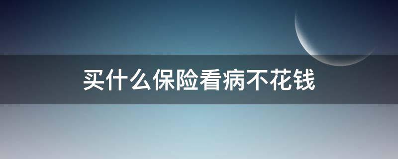 买什么保险看病不花钱 交什么医保看病不花钱