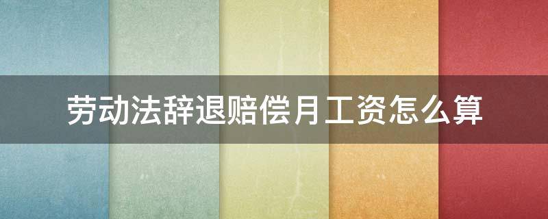 劳动法辞退赔偿月工资怎么算 劳动法中关于辞退规定需要赔偿多少月工资