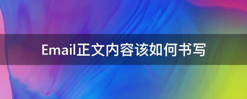 Email正文内容该如何书写（邮件正文内容怎么写）