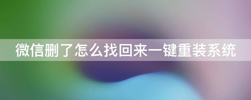 微信删了怎么找回来一键重装系统 微信删除后重装怎么恢复聊天记录