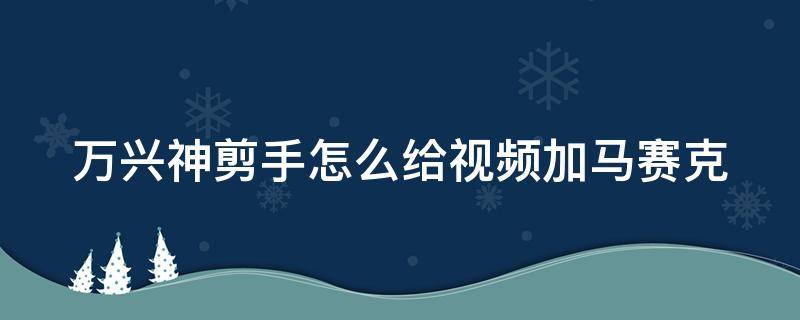 万兴神剪手怎么给视频加马赛克 万兴神剪手怎么导入特效包