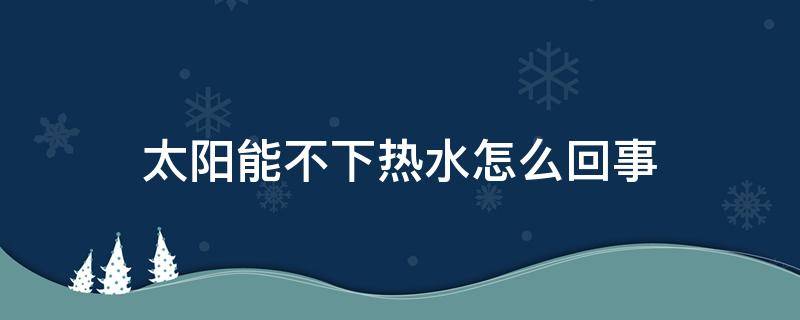 太阳能不下热水怎么回事 太阳能为什么下不来热水