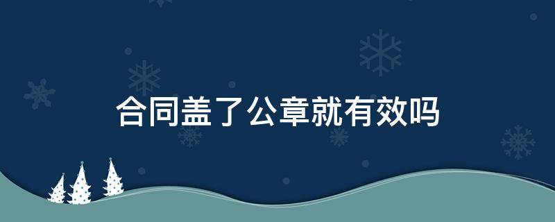 合同盖了公章就有效吗（合同盖上公章就有效吗）