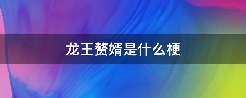 龙王赘婿是什么梗（龙王赘婿是什么梗台词）