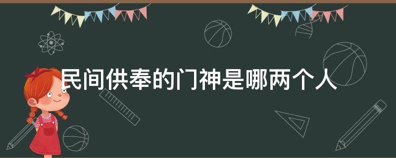 民间供奉的门神是哪两个人（民间门上贴的门神是哪两人）