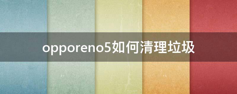 opporeno5如何清理垃圾（opporeno5清理应用怎么清理）