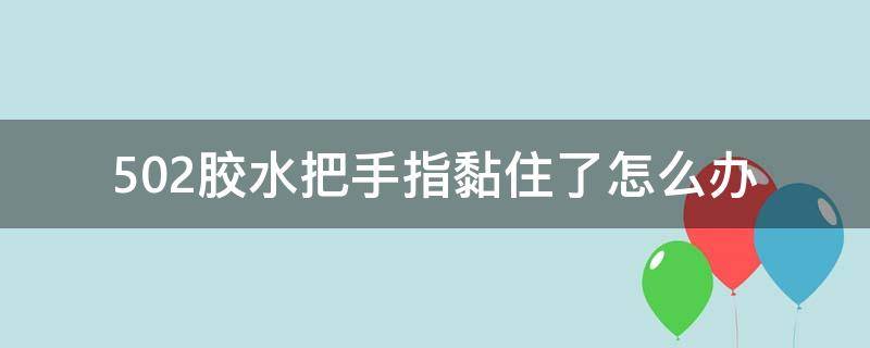 502胶水把手指黏住了怎么办（502胶水手指粘住了怎么弄）