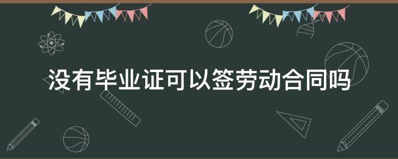 没有毕业证可以签劳动合同吗 应届生没有毕业证可以签劳动合同吗