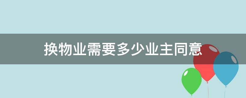 换物业需要多少业主同意 业委会换物业需要多少业主同意