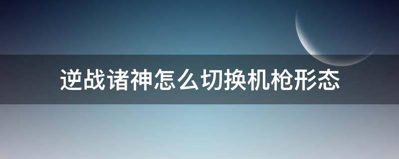 逆战诸神怎么切换机枪形态 逆战诸神套怎么切换机枪形态