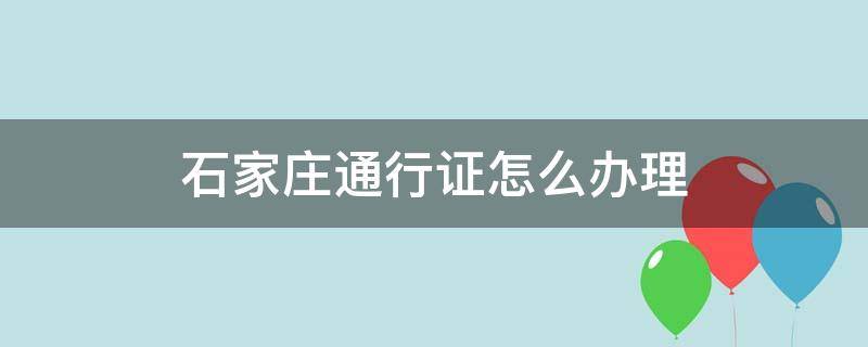 石家庄通行证怎么办理（石家庄通行证怎么办理流程）