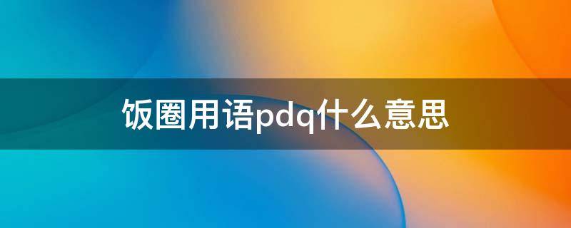 饭圈用语pdq什么意思 饭圈是什么意思