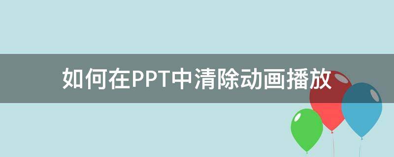 如何在PPT中清除动画播放 ppt如何去掉动画播放