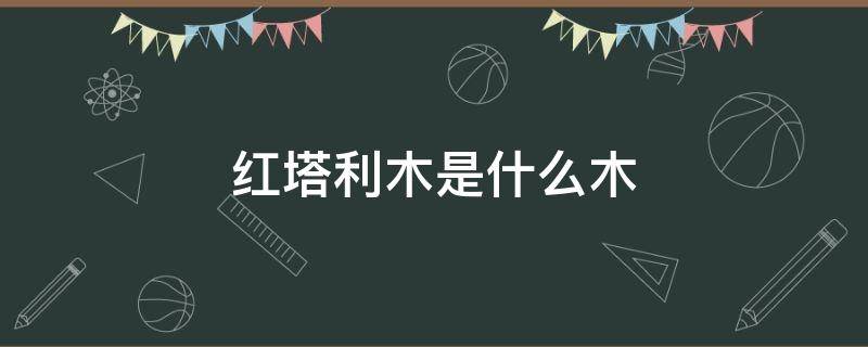 红塔利木是什么木 红塔利属于什么木