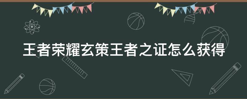 王者荣耀玄策王者之证怎么获得（玄策的王者之证怎么获得）