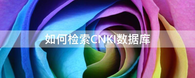 如何检索CNKI数据库（cnki数据库可以检索哪些资源）