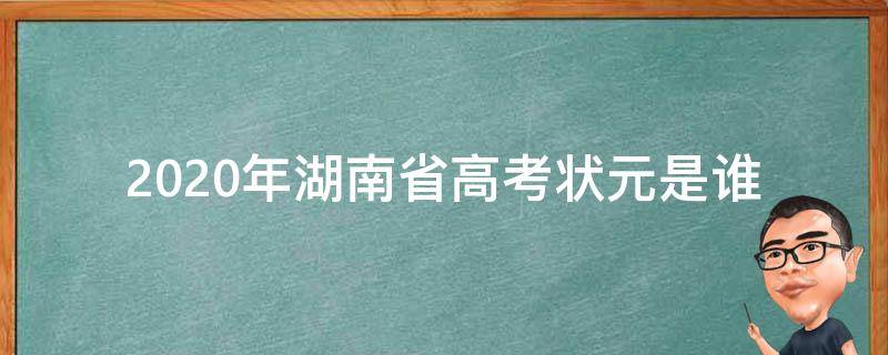2020年湖南省高考状元是谁（2020年高考湖南状元名单）