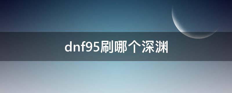 dnf95刷哪个深渊（dnf95刷哪个深渊好）