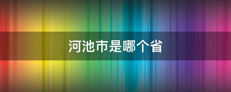 河池市是哪个省 广西河池市是哪个省