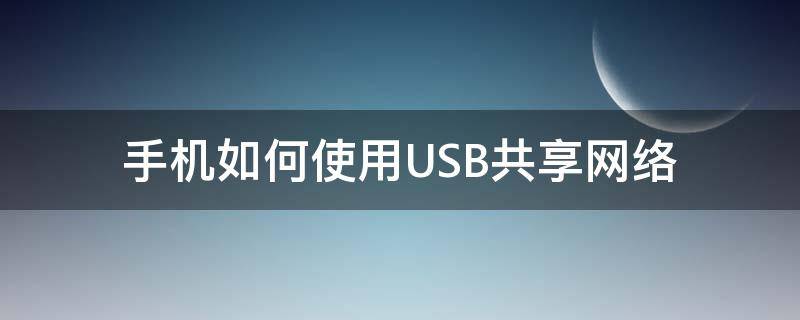 手机如何使用USB共享网络 手机怎么使用usb共享网络