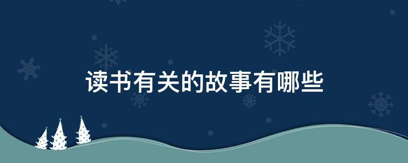 读书有关的故事有哪些 读书的故事有哪些?