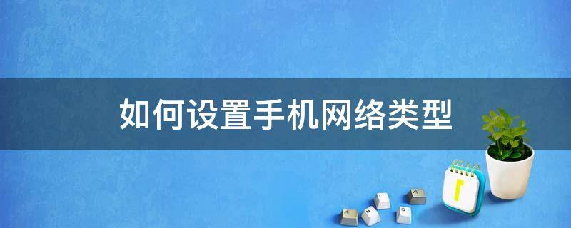 如何设置手机网络类型 手机怎么更改网络类型