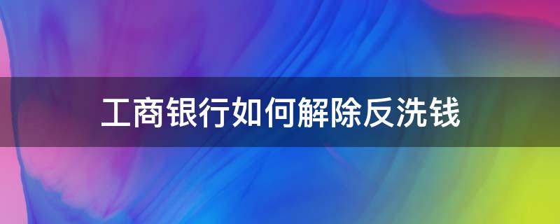 工商银行如何解除反洗钱（工商银行如何解除反洗钱标志）