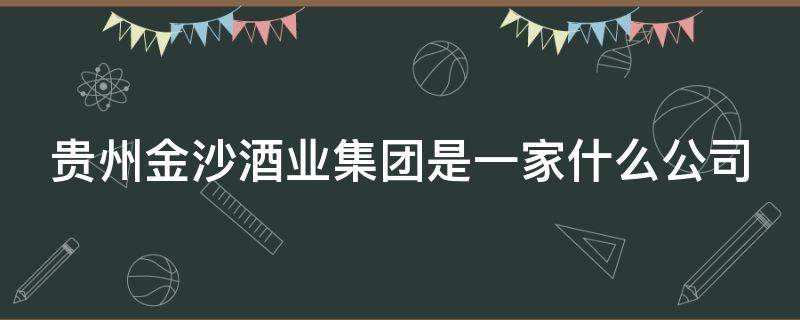 贵州金沙酒业集团是一家什么公司 贵州金沙酒业官网