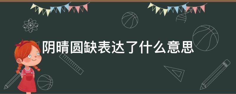 阴晴圆缺表达了什么意思 阴晴圆缺是