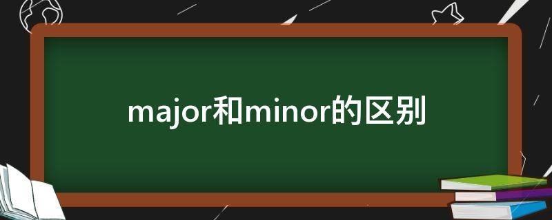 major和minor的区别 major和minor的区别大学