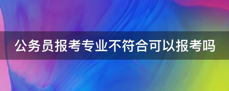 公务员报考专业不符合可以报考吗（公务员报考专业不符合可以报考吗山东）