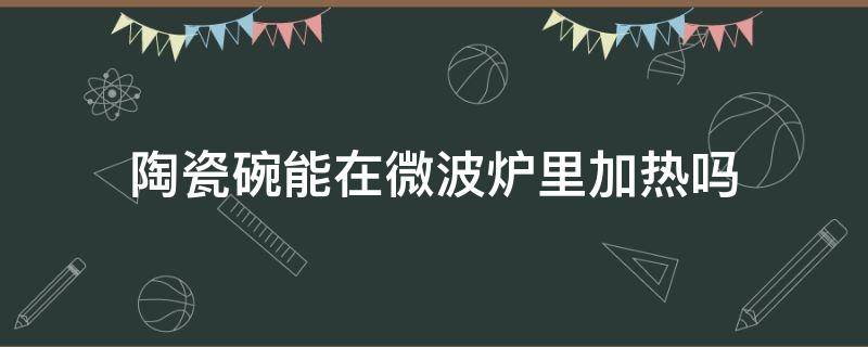 陶瓷碗能在微波炉里加热吗 微波炉里能用陶瓷碗加热吗