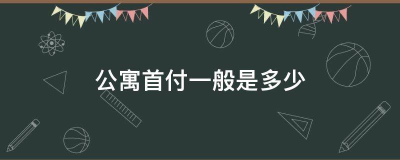 公寓首付一般是多少（杭州公寓首付一般是多少）