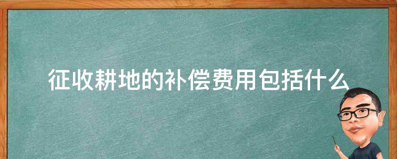 征收耕地的补偿费用包括什么 征收耕地的补偿费用包括哪些