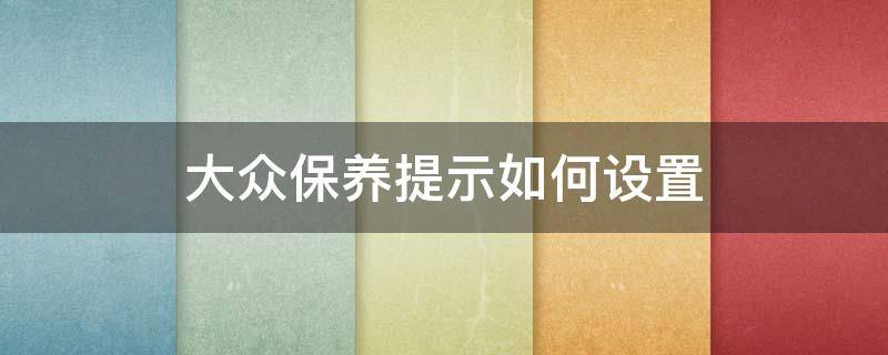 大众保养提示如何设置 大众怎么设置保养提醒