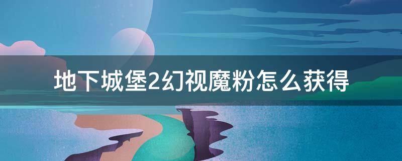 地下城堡2幻视魔粉怎么获得（地下城堡2幻视魔粉）