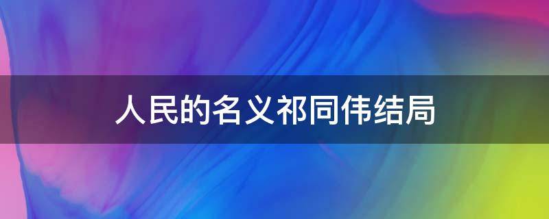 人民的名义祁同伟结局 人民的名义祁同伟结局故事什么意思