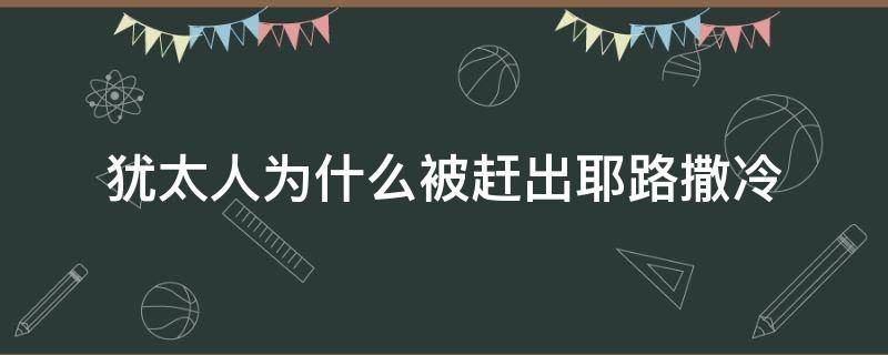 犹太人为什么被赶出耶路撒冷（犹太人被谁赶出耶路撒冷）